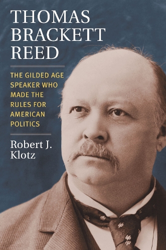 Thomas Brackett Reed: The Gilded Age Speaker Who Made the Rules for American Politics.
