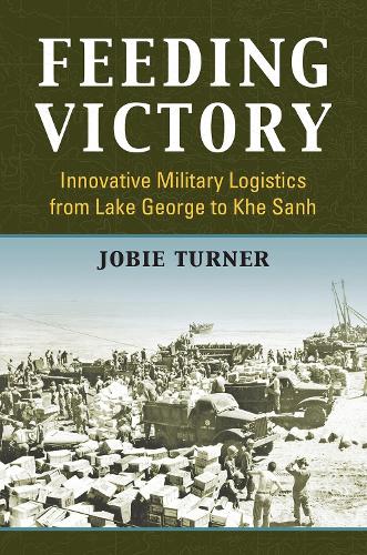 Feeding Victory: Innovative Military Logistics from Lake George to Khe Sanh.