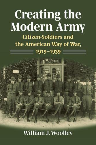 Creating the Modern Army: Citizen-Soldiers and the American Way of War, 1919-1939.
