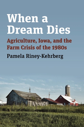 When a Dream Dies: Agriculture, Iowa, and the Farm Crisis of the 1980s.