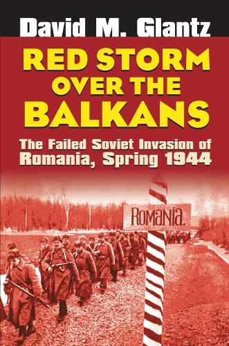 Red Storm Over the Balkans: The Failed Soviet Invasion of Romania, Spring 1944.