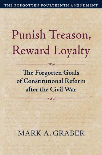 Punish Treason, Reward Loyalty: The Forgotten Goals of Constitutional Reform After the Civil War. Volume 1: the Forgotten Fourteenth Amendment.