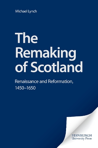 The Remaking of Scotland: Renaissance and Reformation, 1450-1650