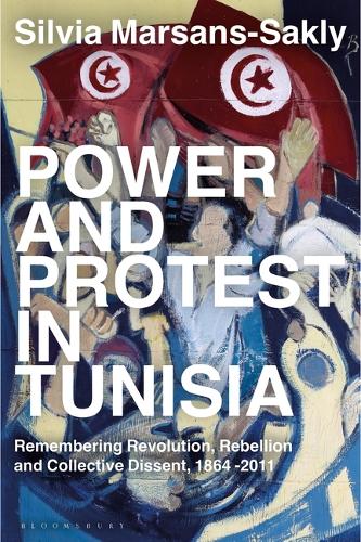 Power and Protest in Tunisia: Remembering Revolution, Rebellion and Collective Dissent, 1864 -2011.