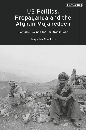 US Politics, Propaganda and the Afghan Mujahedeen: Domestic Politics and the Afghan War.
