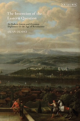 The Invention of the Eastern Question: Sir Robert Liston and Ottoman Diplomacy in the Age of Revolutions.