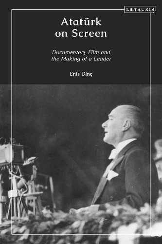 Atatuerk on Screen: Documentary Film and the Making of a Leader.