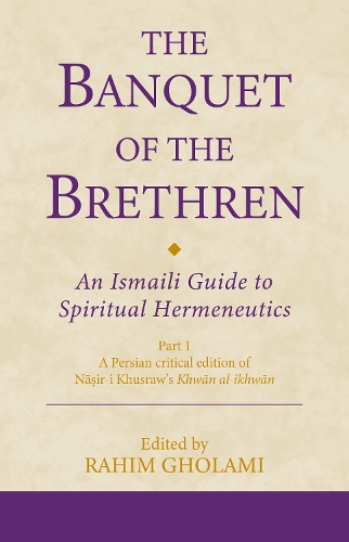 The Banquet of the Brethren: An Ismaili Guide to Spiritual Hermeneutics: Part 1 A Persian critical edition of Nasir-i Khusraw's Khwan al-ikhwan.