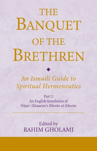 The Banquet of the Brethren: An Ismaili Guide to Spiritual Hermeneutics: Part 2 An English translation of Nasir-i Khusraw's Khwan al-ikhwan. 2nd edition