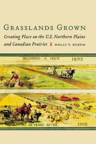 Grasslands Grown: Creating Place on the U.S. Northern Plains and Canadian Prairies.