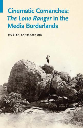 Cinematic Comanches: The Lone Ranger in the Media Borderlands.