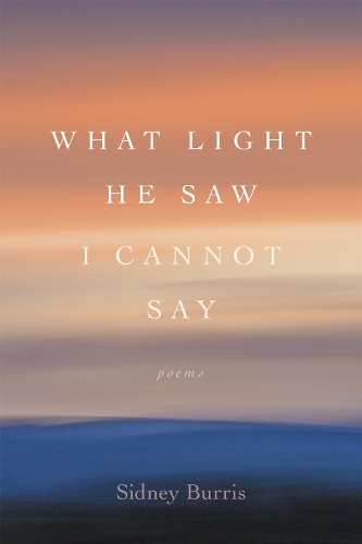What Light He Saw I Cannot Say: Poems.