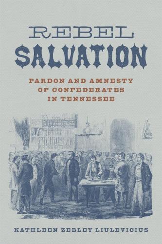 Rebel Salvation: Pardon and Amnesty of Confederates in Tennessee.