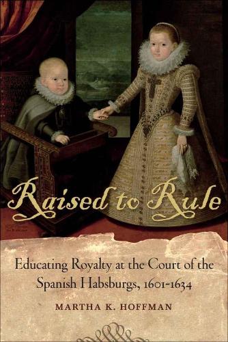 Raised to Rule: Educating Royalty at the Court of the Spanish Habsburgs, 1601-1634.