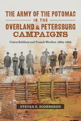 The Army of the Potomac in the Overland and Petersburg Campaigns: Union Soldiers and Trench Warfare, 1864-1865.