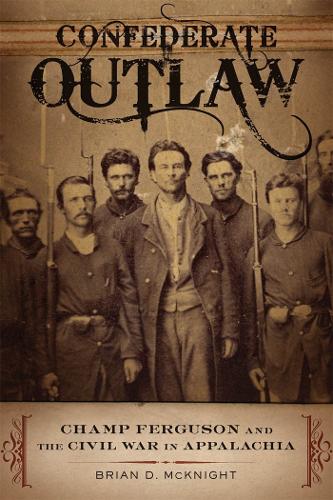 Confederate Outlaw: Champ Ferguson and the Civil War in Appalachia.