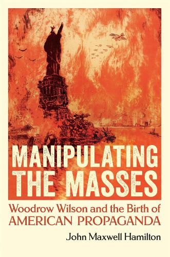 Manipulating the Masses: Woodrow Wilson and the Birth of American Propaganda.