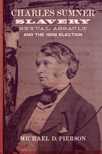 Charles Sumner, Slavery, Sexual Assault, and the 1856 Election.