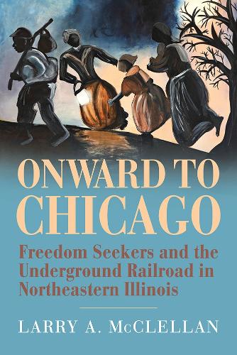 Onward to Chicago: Freedom Seekers and the Underground Railroad in Northeastern Illinois.