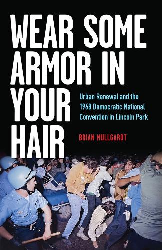 Wear Some Armor in Your Hair: Urban Renewal and the 1968 Democratic National Convention in Lincoln Park.