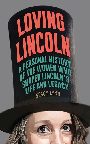 Loving Lincoln: A Personal History of the Women Who Shaped Lincoln's Life and Legacy.