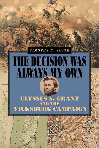 The Decision Was Always My Own: Ulysses S. Grant and the Vicksburg Campaign.