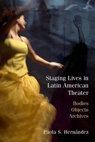 Staging Lives in Latin American Theater: Bodies, Objects, Archives.