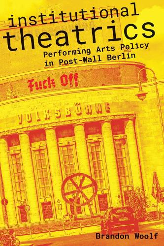 Institutional Theatrics: Performing Arts Policy in Post-Wall Berlin.