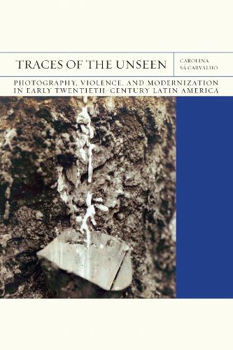 Traces of the Unseen Volume 43: Photography, Violence, and Modernization in Early Twentieth-Century Latin America.