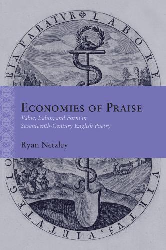 Economies of Praise: Value, Labor, and Form in Seventeenth-Century English Poetry.