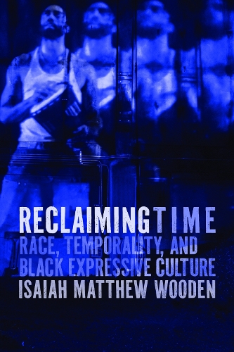 Reclaiming Time: Race, Temporality, and Black Expressive Culture.