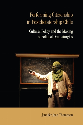 Performing Citizenship in Postdictatorship Chile: Cultural Policy and the Making of Political Dramaturgies.