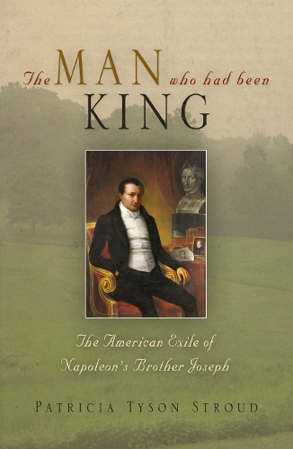 The Man Who Had Been King: The American Exile of Napoleon's Brother Joseph.