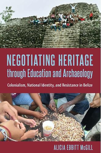 Negotiating Heritage Through Education and Archaeology: Colonialism, National Identity, and Resistance in Belize.