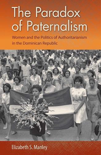 The Paradox of Paternalism: Women and the Politics of Authoritarianism in the Dominican Republic.
