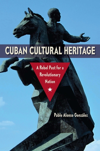 Cuban Cultural Heritage: A Rebel Past for a Revolutionary Nation.