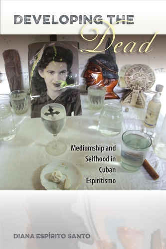 Developing the Dead: Mediumship and Selfhood in Cuban Espiritismo.