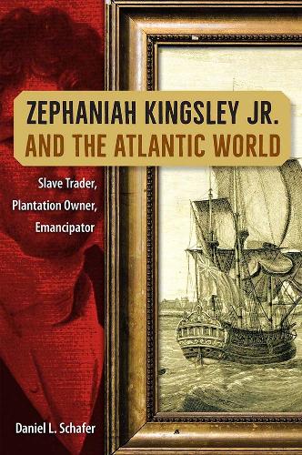 Zephaniah Kingsley Jr. and the Atlantic World: Slave Trader, Plantation Owner, Emancipator.