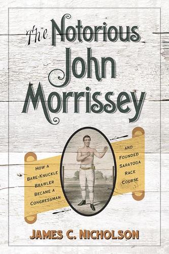 The Notorious John Morrissey: How a Bare-Knuckle Brawler Became a Congressman and Founded Saratoga Race Course.