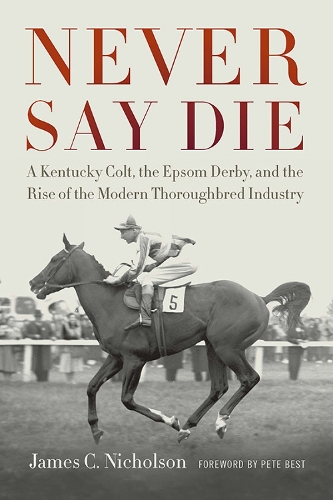 Never Say Die: A Kentucky Colt, the Epsom Derby, and the Rise of the Modern Thoroughbred Industry.