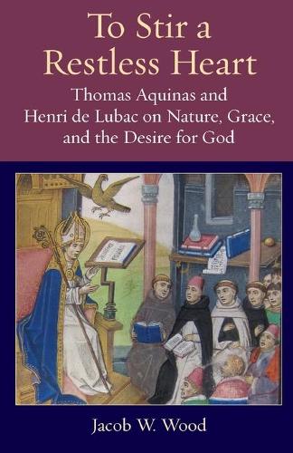 To Stir a Restless Heart: Thomas Aquinas and Henri De Lubac on Nature, Grace, and the Desire for God.