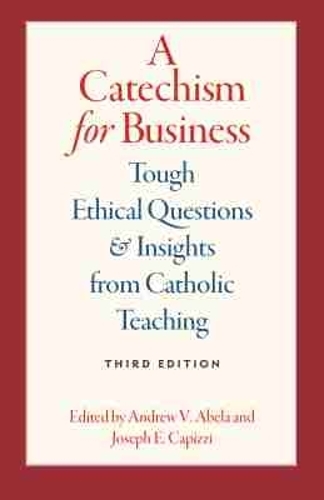 A Catechism for Business: Tough Ethical Questions and Insights from Catholic Teaching. Third Edition