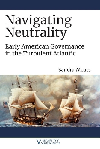 Navigating Neutrality: Early American Governance in the Turbulent Atlantic.