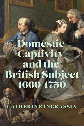 Domestic Captivity and the British Subject, 1660-1750.