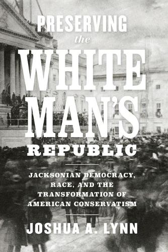 Preserving the White Man's Republic: Jacksonian Democracy, Race, and the Transformation of American Conservatism.