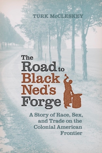 The Road to Black Ned's Forge: A Story of Race, Sex, and Trade on the Colonial American Frontier.