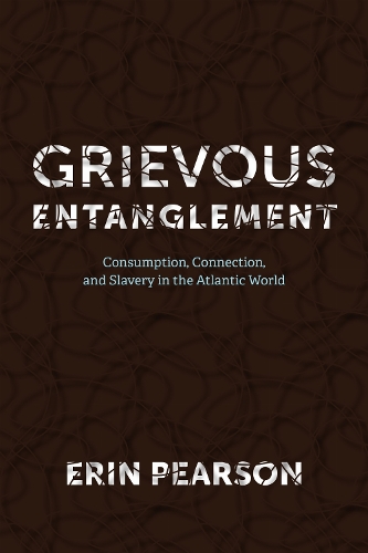 Grievous Entanglement: Consumption, Connection, and Slavery in the Atlantic World.