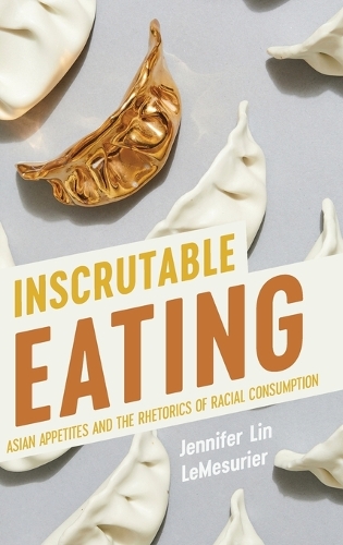Inscrutable Eating: Asian Appetites and the Rhetorics of Racial Consumption.