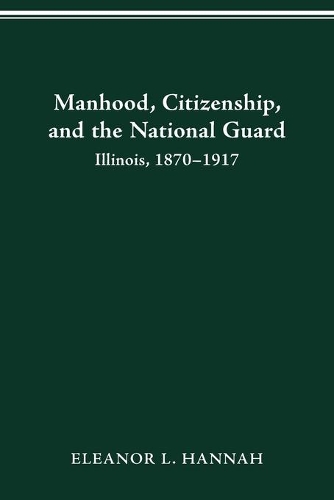 Manhood, Citizenship, and the National Guard: Illinois, 1870-1917.