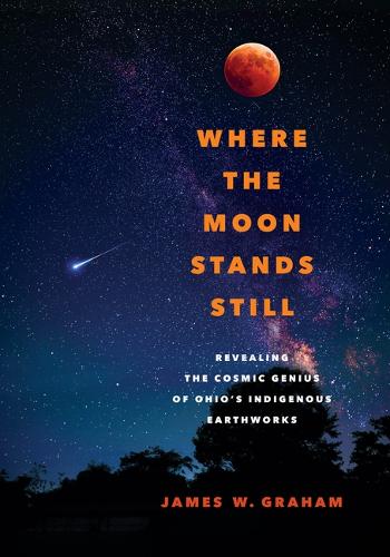 Where the Moon Stands Still: Revealing the Cosmic Genius of Ohio's Indigenous Earthworks.